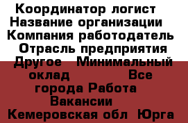 Координатор-логист › Название организации ­ Компания-работодатель › Отрасль предприятия ­ Другое › Минимальный оклад ­ 40 000 - Все города Работа » Вакансии   . Кемеровская обл.,Юрга г.